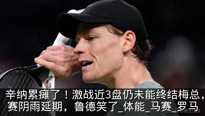 辛纳累瘫了！激战近3盘仍未能终结梅总，比赛阴雨延期，鲁德笑了_体能_马赛_罗马