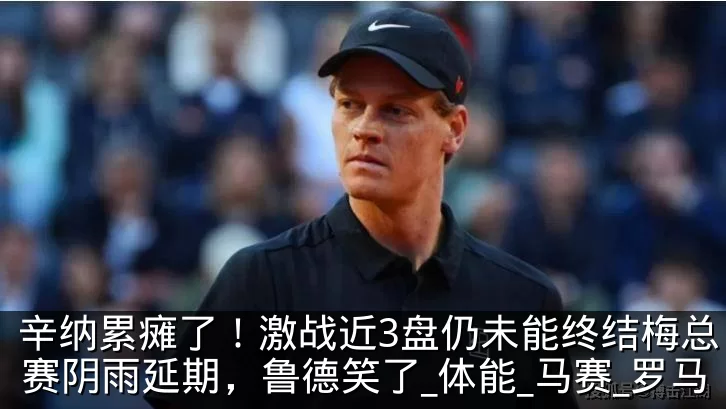 辛纳累瘫了！激战近3盘仍未能终结梅总，比赛阴雨延期，鲁德笑了_体能_马赛_罗马