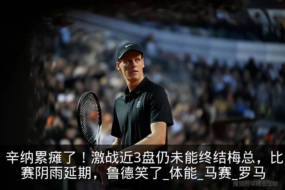 辛纳累瘫了！激战近3盘仍未能终结梅总，比赛阴雨延期，鲁德笑了_体能_马赛_罗马