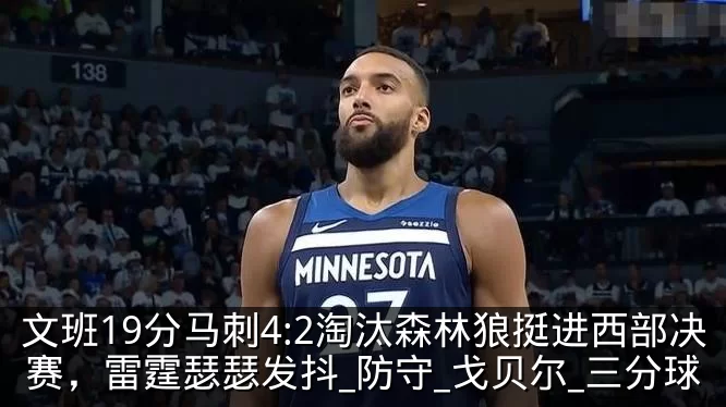 文班19分马刺4:2淘汰森林狼挺进西部决赛，雷霆瑟瑟发抖_防守_戈贝尔_三分球