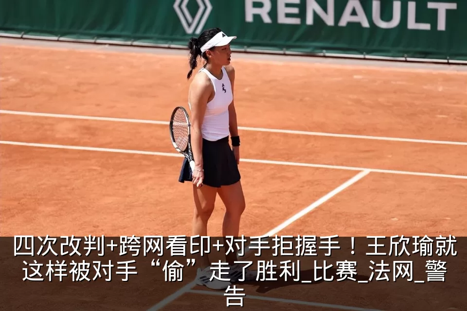 四次改判+跨网看印+对手拒握手！王欣瑜就这样被对手“偷”走了胜利_比赛_法网_警告