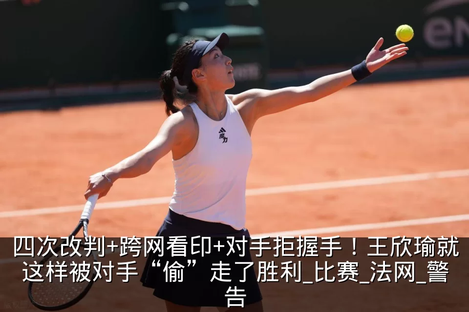 四次改判+跨网看印+对手拒握手！王欣瑜就这样被对手“偷”走了胜利_比赛_法网_警告