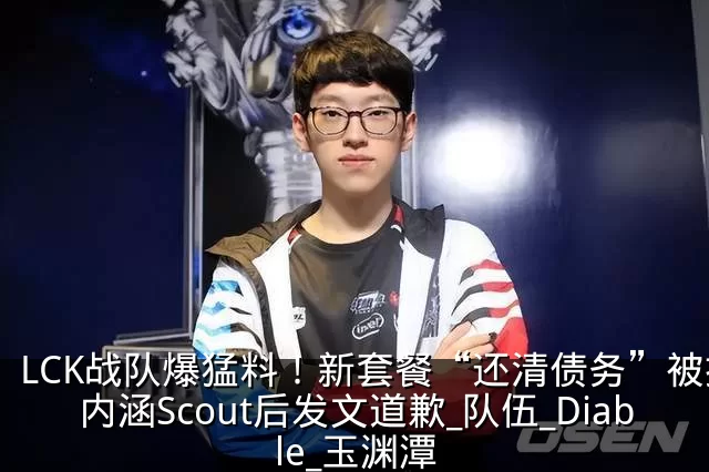 LCK战队爆猛料！新套餐“还清债务”被指内涵Scout后发文道歉_队伍_Diable_玉渊潭